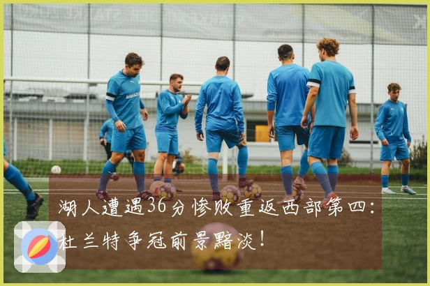 湖人遭遇36分惨败重返西部第四：杜兰特争冠前景黯淡！