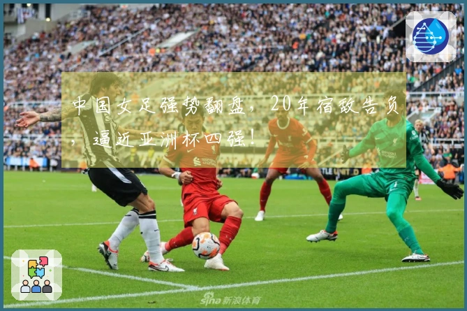 中国女足强势翻盘，20年宿敌告负，逼近亚洲杯四强！