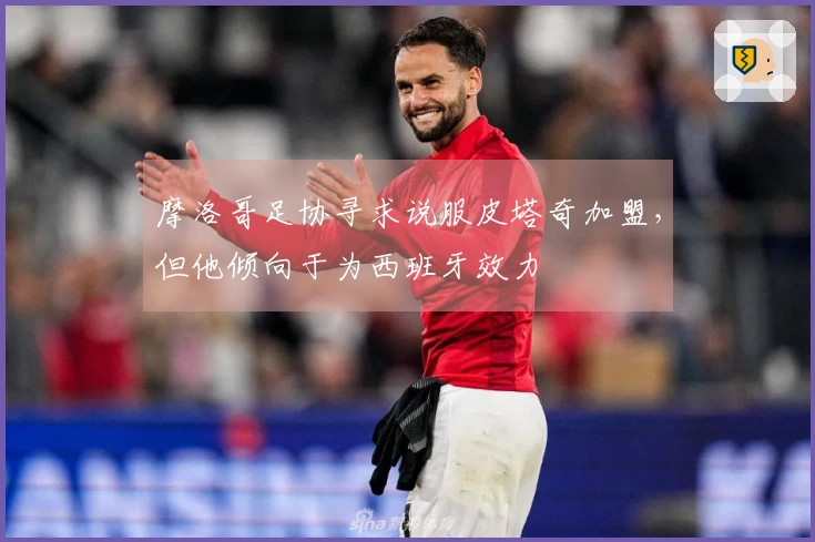 摩洛哥足协寻求说服皮塔奇加盟，但他倾向于为西班牙效力