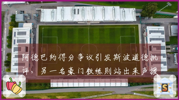 阿德巴约得分争议引发斯波道德批评，另一名豪门教练则站出来声援