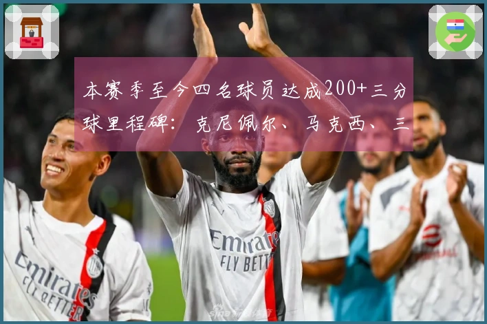 本赛季至今四名球员达成200+三分球里程碑：克尼佩尔、马克西、三球、吉莱斯皮