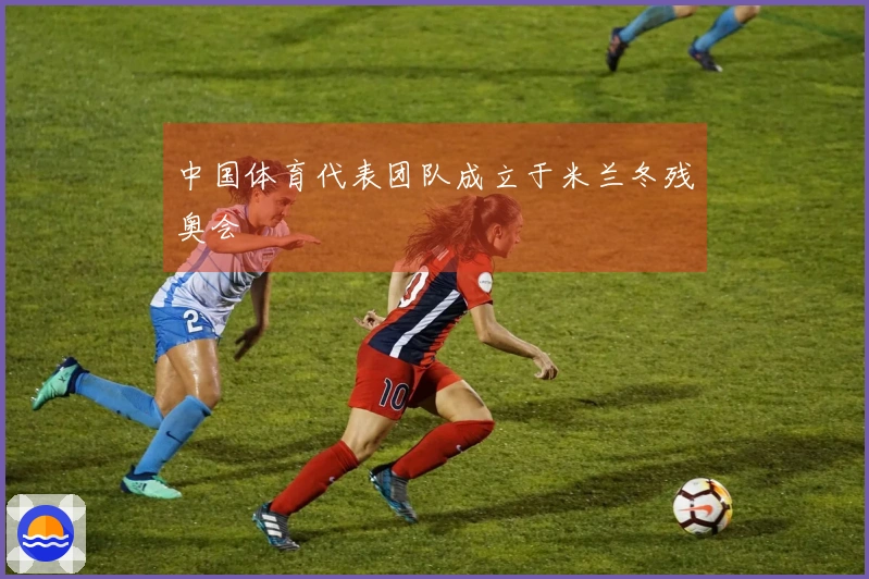 中国体育代表团队成立于米兰冬残奥会