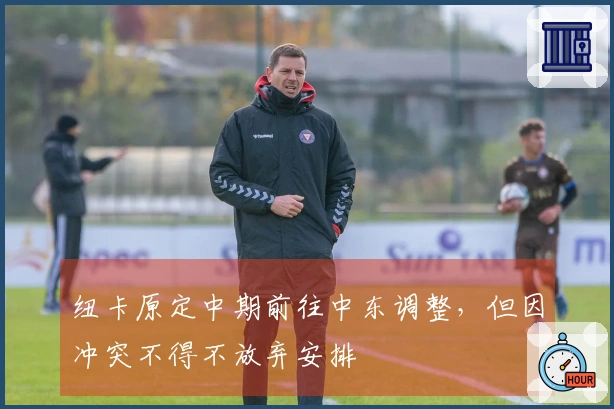 纽卡原定中期前往中东调整，但因冲突不得不放弃安排