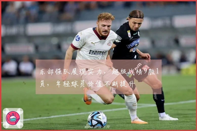 东部强队展现实力，超级战绩9胜1负，年轻球员价值不断提升