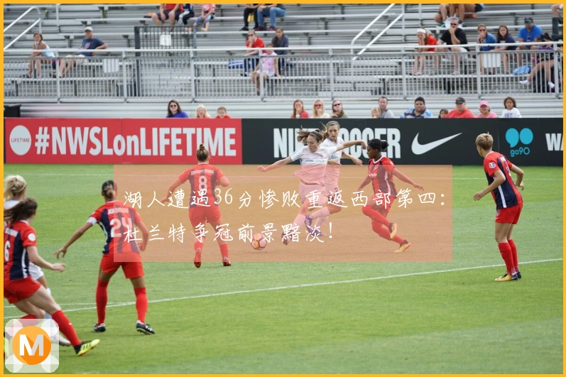 湖人遭遇36分惨败重返西部第四：杜兰特争冠前景黯淡！