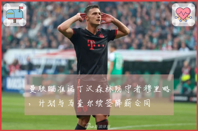 曼联瞄准诺丁汉森林防守者穆里略，计划与马奎尔续签降薪合同