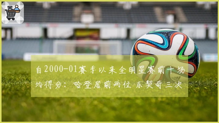 自2000-01赛季以来全明星赛前十场均得分：哈登居前两位 东契奇三次入榜