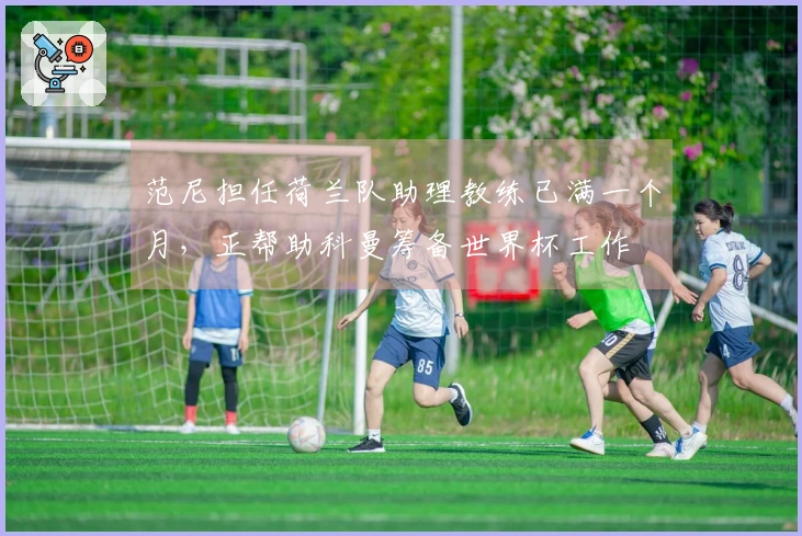 范尼担任荷兰队助理教练已满一个月，正帮助科曼筹备世界杯工作