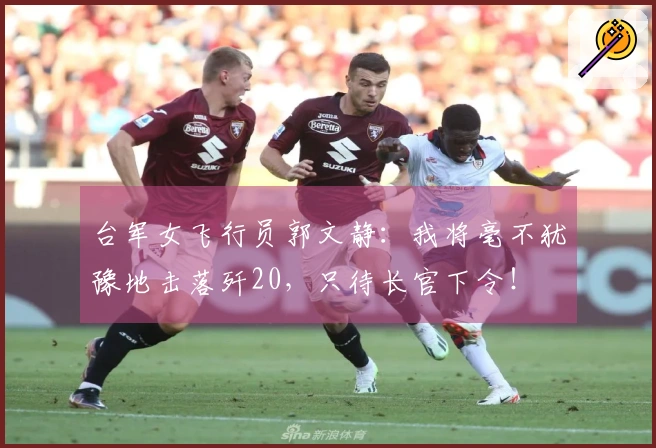 台军女飞行员郭文静：我将毫不犹豫地击落歼20，只待长官下令！