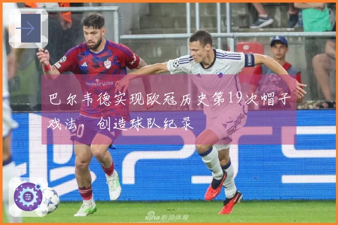 巴尔韦德实现欧冠历史第19次帽子戏法，创造球队纪录