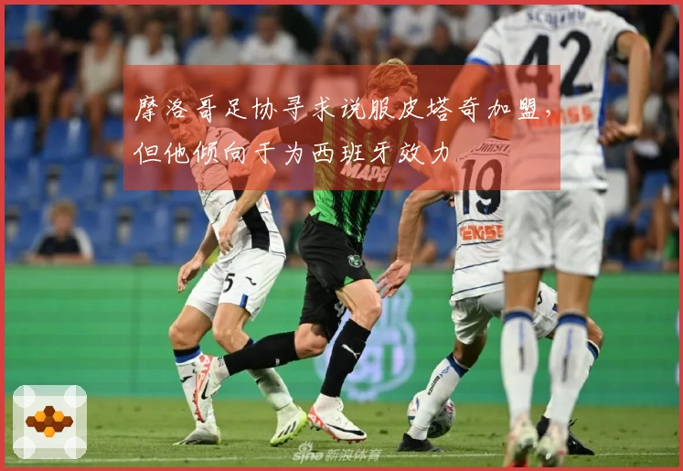 摩洛哥足协寻求说服皮塔奇加盟，但他倾向于为西班牙效力