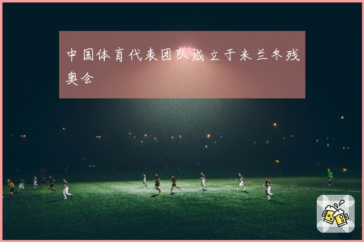 中国体育代表团队成立于米兰冬残奥会