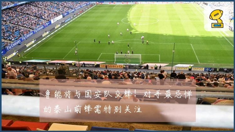 鲁能将与国安队交锋！对手最忌惮的泰山前锋需特别关注