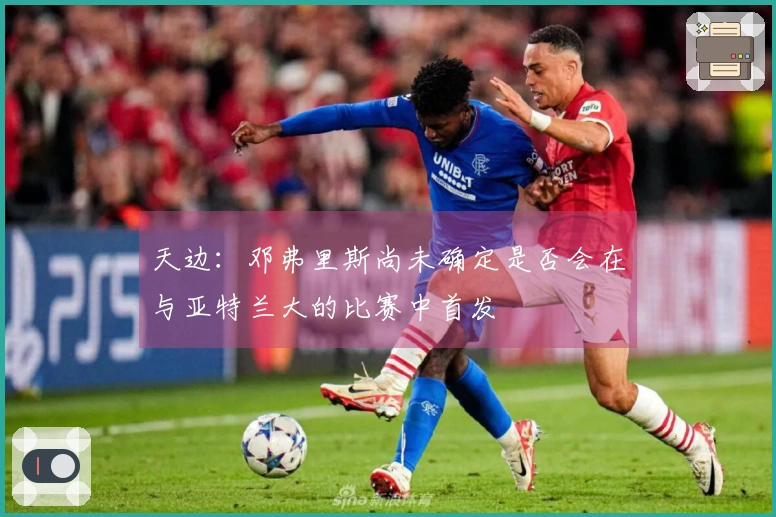 天边：邓弗里斯尚未确定是否会在与亚特兰大的比赛中首发