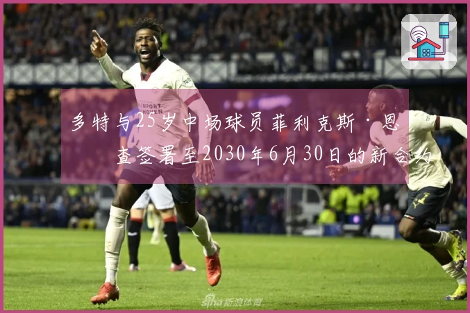 多特与25岁中场球员菲利克斯·恩梅查签署至2030年6月30日的新合约