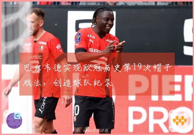 巴尔韦德实现欧冠历史第19次帽子戏法，创造球队纪录