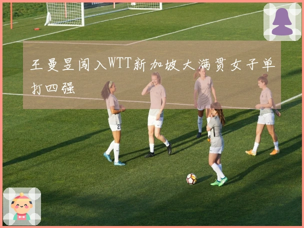 王曼昱闯入WTT新加坡大满贯女子单打四强
