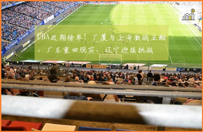 CBA近期榜单！广厦与上海激战正酣，广东重回现实，辽宁迎接挑战