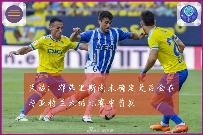 天边：邓弗里斯尚未确定是否会在与亚特兰大的比赛中首发