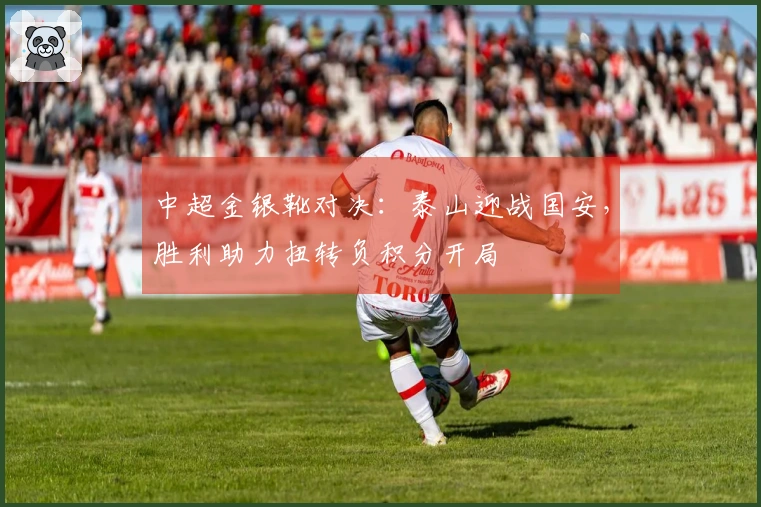 中超金银靴对决：泰山迎战国安，胜利助力扭转负积分开局